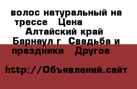 волос натуральный на трессе › Цена ­ 4 500 - Алтайский край, Барнаул г. Свадьба и праздники » Другое   